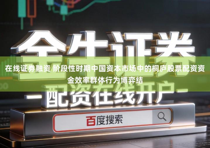 在线证劵融资 阶段性时期中国资本市场中的桐庐股票配资资金效率群体行为博弈结
