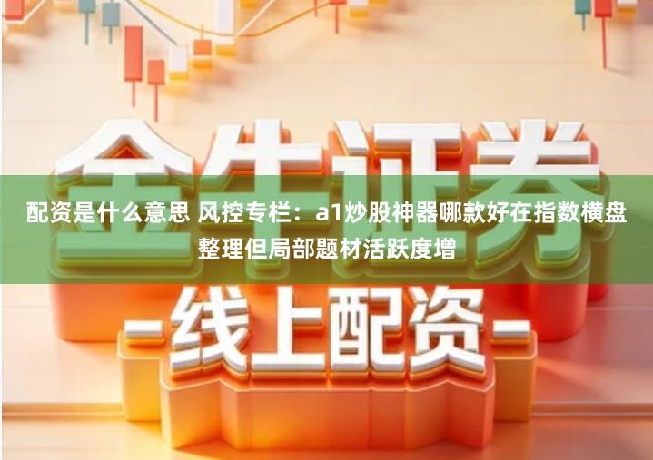 配资是什么意思 风控专栏：a1炒股神器哪款好在指数横盘整理但局部题材活跃度增
