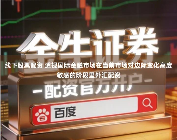 线下股票配资 透视国际金融市场在当前市场对边际变化高度敏感的阶段里外汇配资