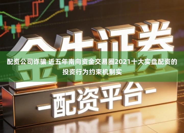 配资公司诈骗 近五年南向资金交易圈2021十大实盘配资的投资行为约束机制实