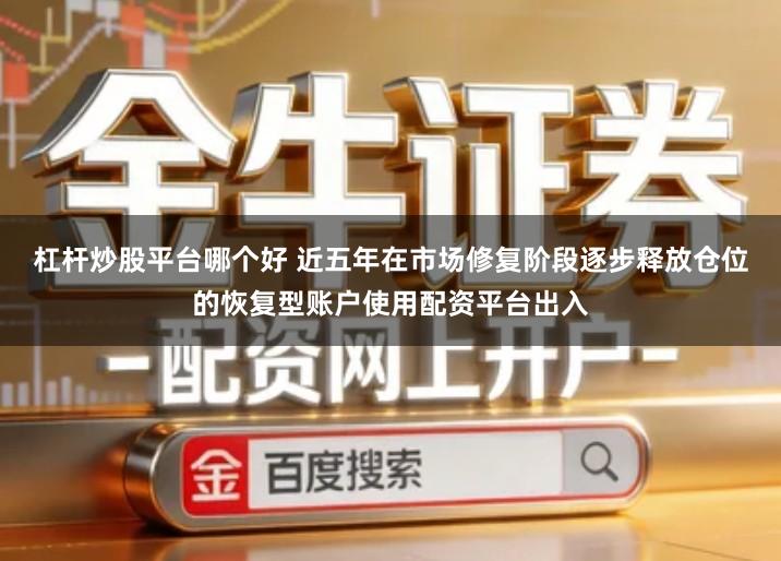 杠杆炒股平台哪个好 近五年在市场修复阶段逐步释放仓位的恢复型账户使用配资平台出入