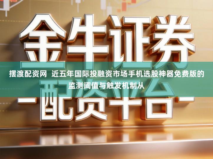 摆渡配资网  近五年国际投融资市场手机选股神器免费版的监测阈值与触发机制从