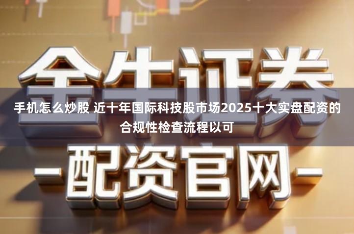 手机怎么炒股 近十年国际科技股市场2025十大实盘配资的合规性检查流程以可