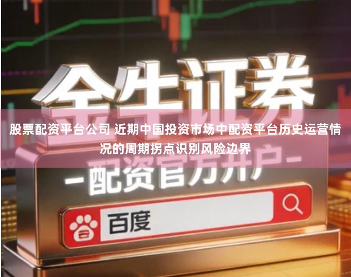 股票配资平台公司 近期中国投资市场中配资平台历史运营情况的周期拐点识别风险边界