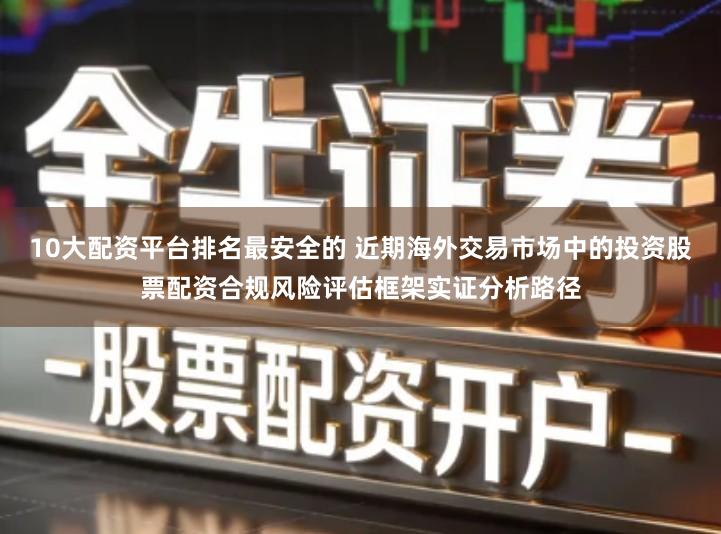 10大配资平台排名最安全的 近期海外交易市场中的投资股票配资合规风险评估框架实证分析路径