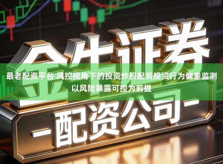 最老配资平台 风控视角下的投资炒股配资投资行为偏差监测以风险暴露可控为前提