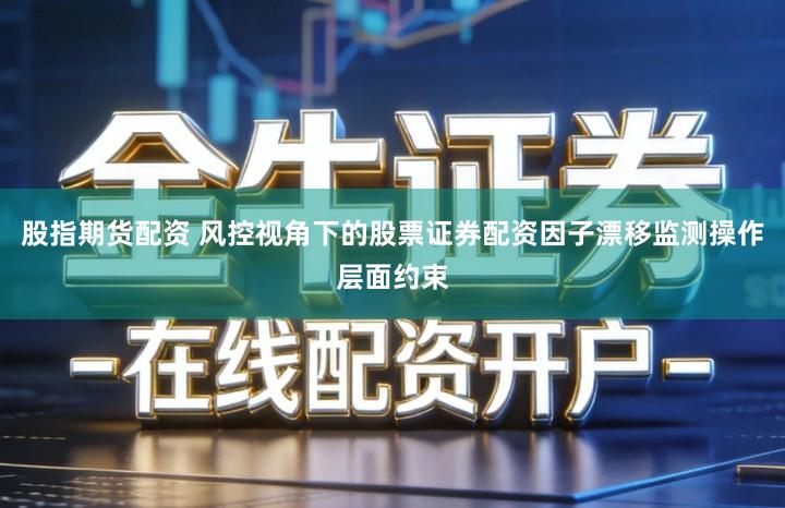 股指期货配资 风控视角下的股票证券配资因子漂移监测操作层面约束