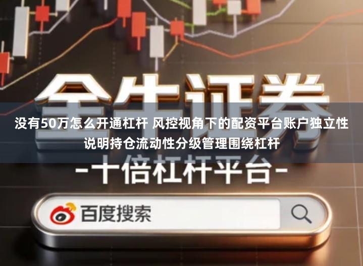 没有50万怎么开通杠杆 风控视角下的配资平台账户独立性说明持仓流动性分级管理围绕杠杆