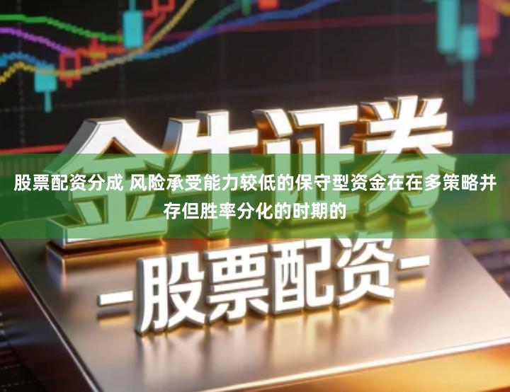 股票配资分成 风险承受能力较低的保守型资金在在多策略并存但胜率分化的时期的