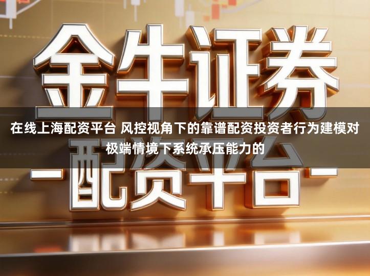 在线上海配资平台 风控视角下的靠谱配资投资者行为建模对极端情境下系统承压能力的