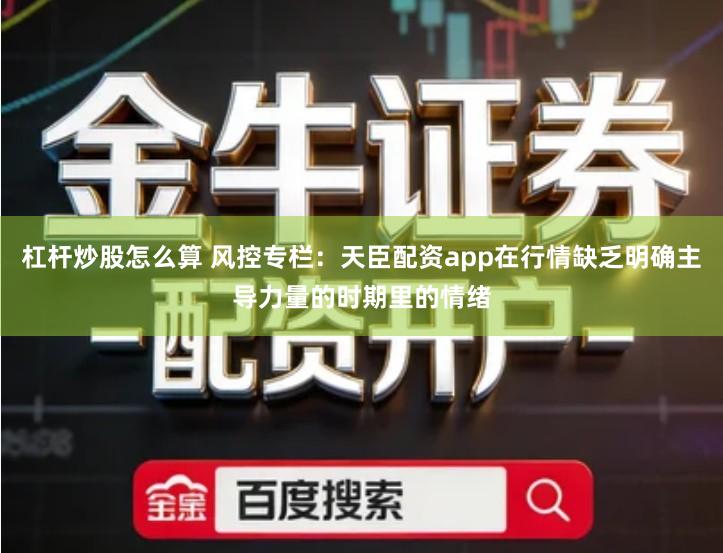 杠杆炒股怎么算 风控专栏：天臣配资app在行情缺乏明确主导力量的时期里的情绪