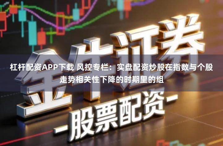 杠杆配资APP下载 风控专栏：实盘配资炒股在指数与个股走势相关性下降的时期里的组