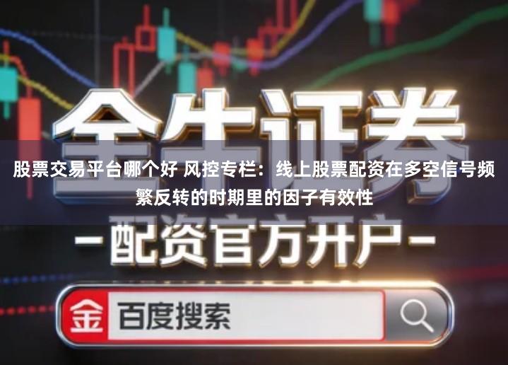 股票交易平台哪个好 风控专栏：线上股票配资在多空信号频繁反转的时期里的因子有效性