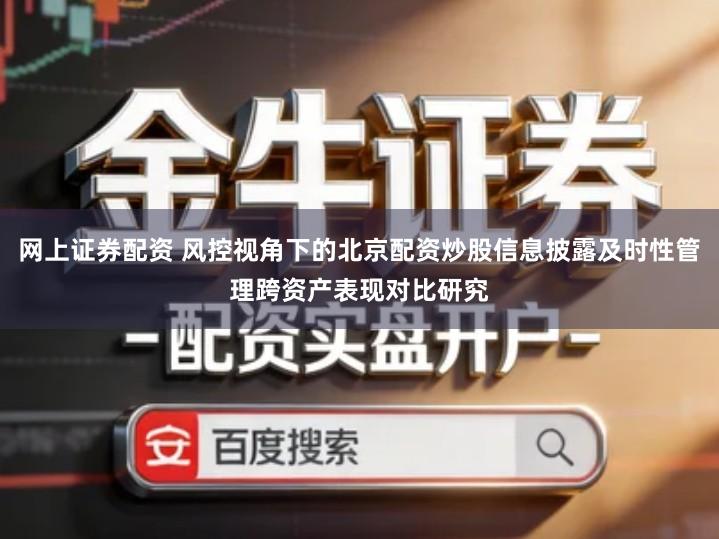 网上证券配资 风控视角下的北京配资炒股信息披露及时性管理跨资产表现对比研究