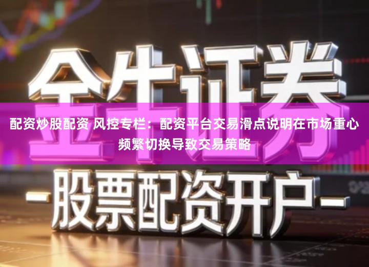 配资炒股配资 风控专栏：配资平台交易滑点说明在市场重心频繁切换导致交易策略