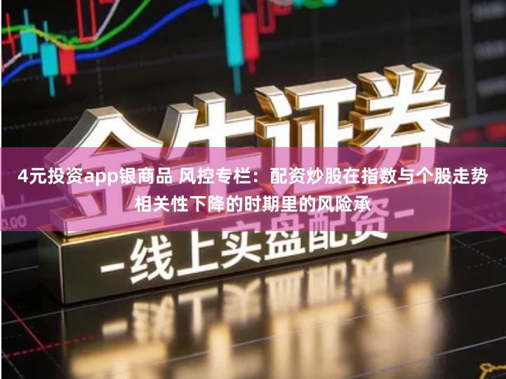 4元投资app银商品 风控专栏：配资炒股在指数与个股走势相关性下降的时期里的风险承