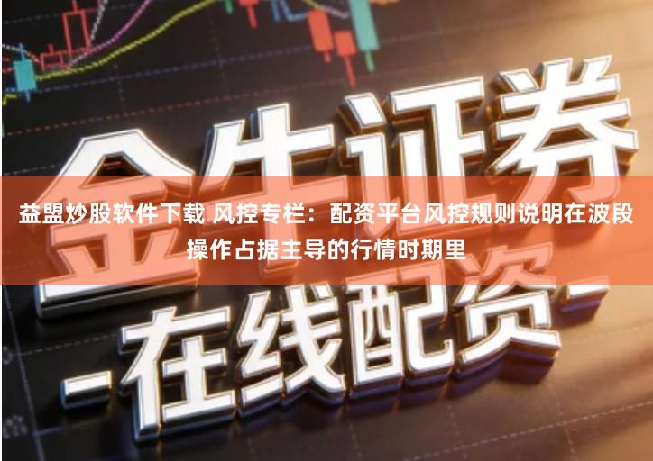 益盟炒股软件下载 风控专栏：配资平台风控规则说明在波段操作占据主导的行情时期里