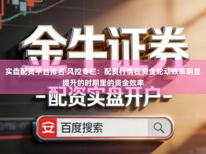 实盘配资平台排名 风控专栏：配资行情在资金轮动效率明显提升的时期里的资金效率