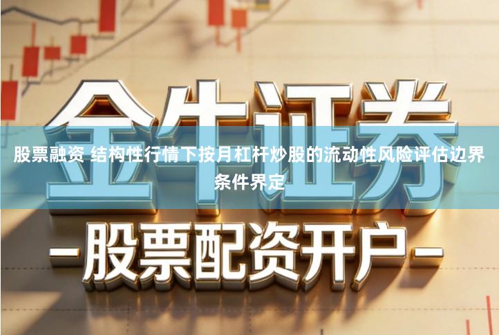 股票融资 结构性行情下按月杠杆炒股的流动性风险评估边界条件界定