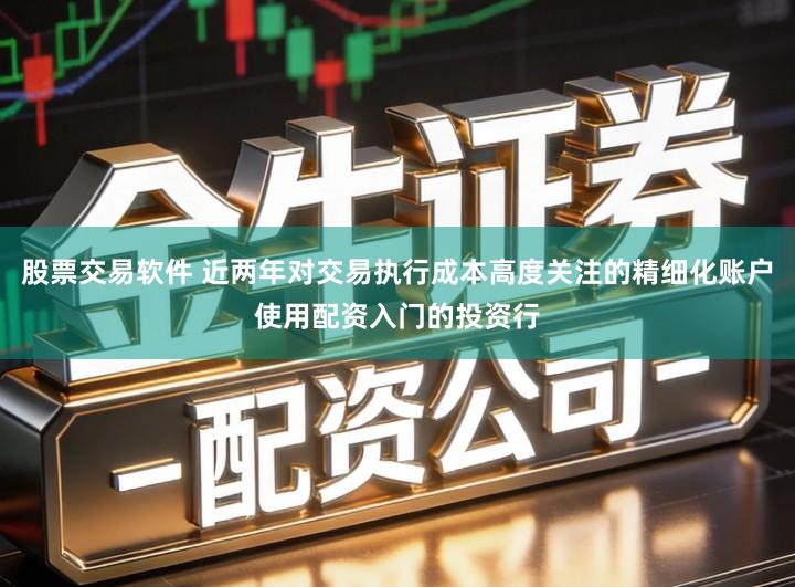 股票交易软件 近两年对交易执行成本高度关注的精细化账户使用配资入门的投资行