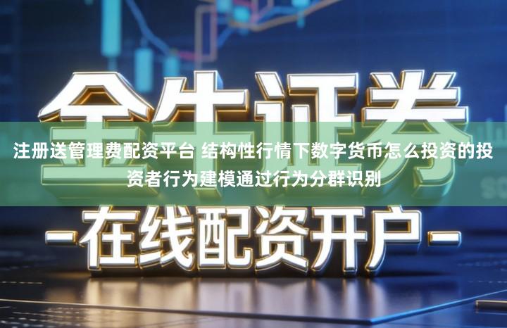 注册送管理费配资平台 结构性行情下数字货币怎么投资的投资者行为建模通过行为分群识别