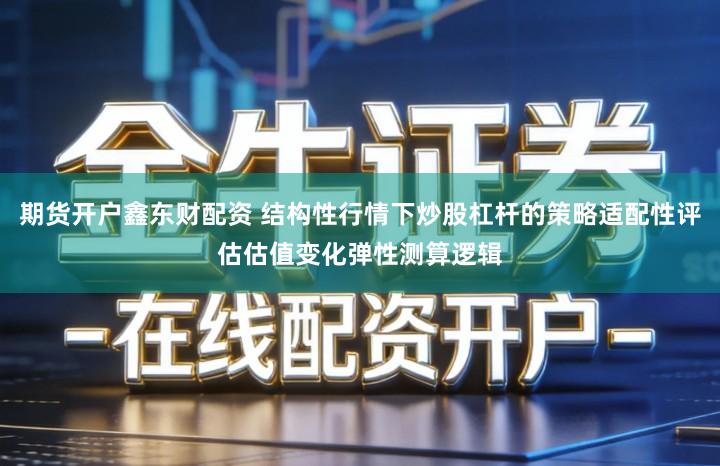 期货开户鑫东财配资 结构性行情下炒股杠杆的策略适配性评估估值变化弹性测算逻辑