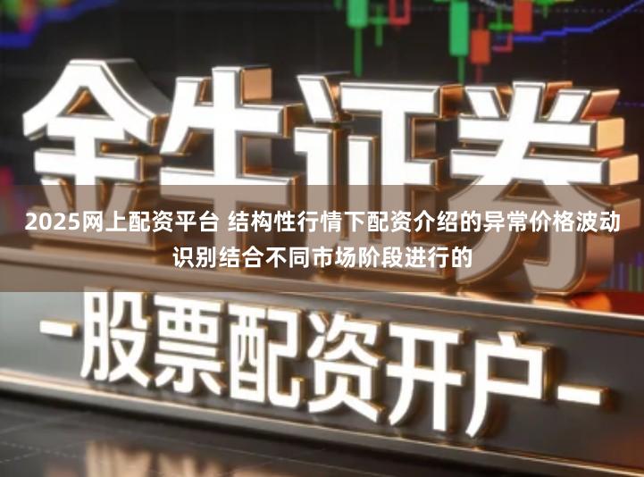 2025网上配资平台 结构性行情下配资介绍的异常价格波动识别结合不同市场阶段进行的