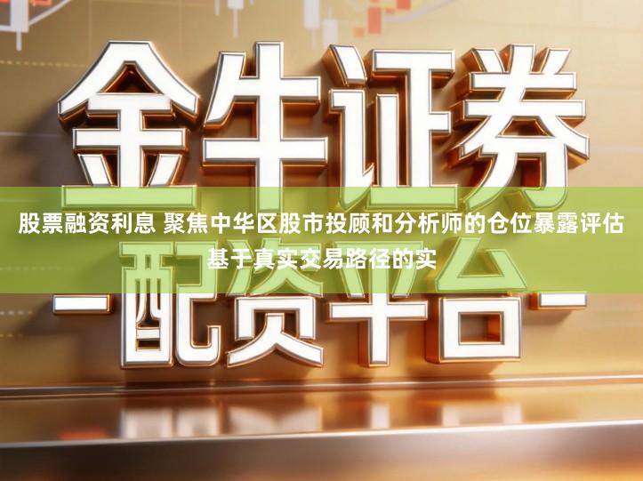 股票融资利息 聚焦中华区股市投顾和分析师的仓位暴露评估基于真实交易路径的实