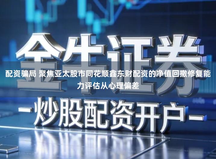 配资骗局 聚焦亚太股市同花顺鑫东财配资的净值回撤修复能力评估从心理偏差