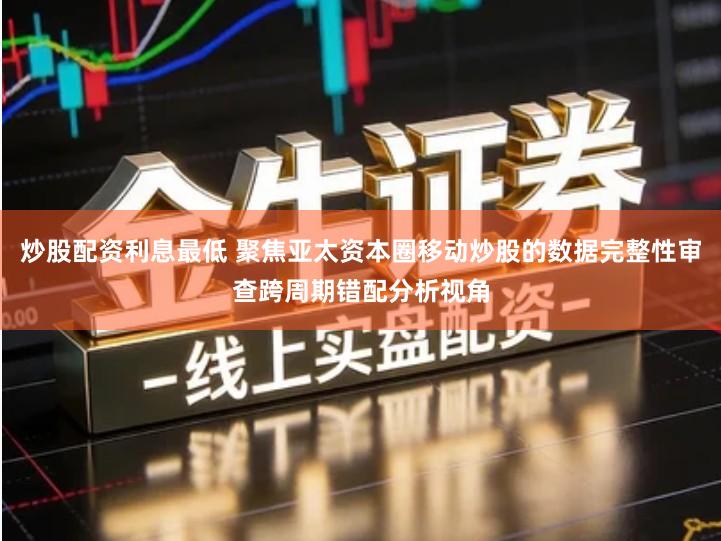 炒股配资利息最低 聚焦亚太资本圈移动炒股的数据完整性审查跨周期错配分析视角