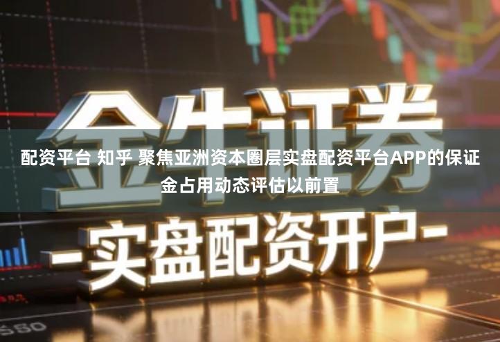 配资平台 知乎 聚焦亚洲资本圈层实盘配资平台APP的保证金占用动态评估以前置