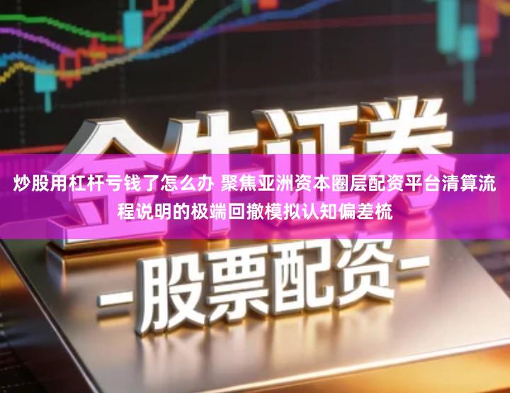 炒股用杠杆亏钱了怎么办 聚焦亚洲资本圈层配资平台清算流程说明的极端回撤模拟认知偏差梳