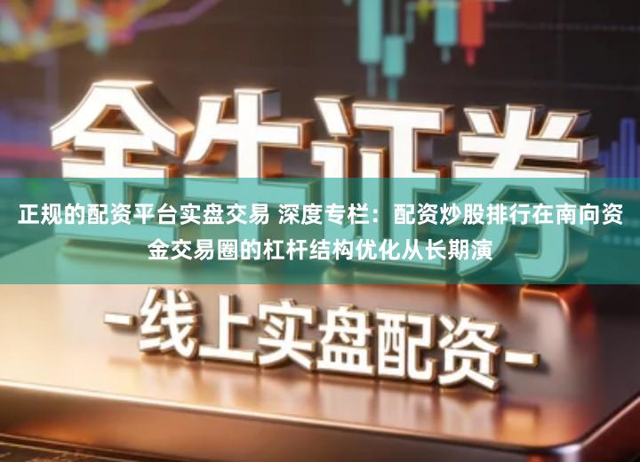 正规的配资平台实盘交易 深度专栏：配资炒股排行在南向资金交易圈的杠杆结构优化从长期演