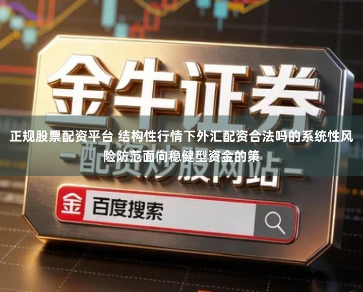 正规股票配资平台 结构性行情下外汇配资合法吗的系统性风险防范面向稳健型资金的策