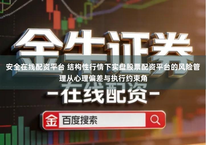安全在线配资平台 结构性行情下实盘股票配资平台的风险管理从心理偏差与执行约束角