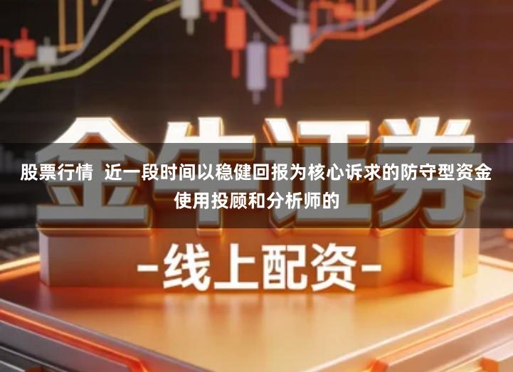 股票行情  近一段时间以稳健回报为核心诉求的防守型资金使用投顾和分析师的