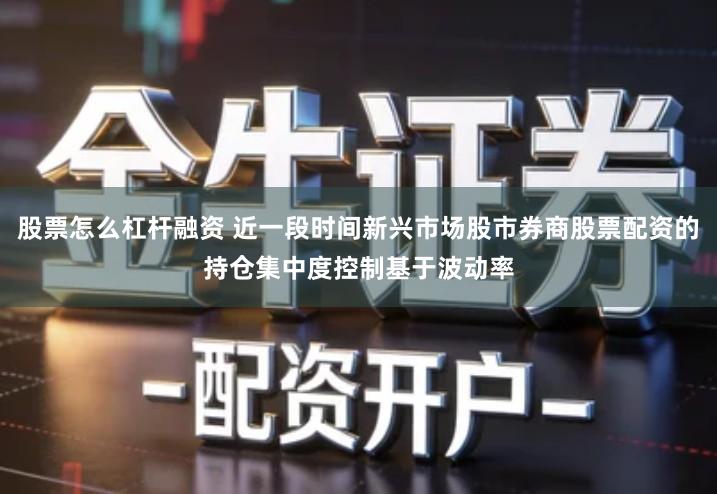 股票怎么杠杆融资 近一段时间新兴市场股市券商股票配资的持仓集中度控制基于波动率