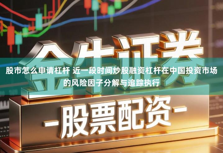 股市怎么申请杠杆 近一段时间炒股融资杠杆在中国投资市场的风险因子分解与追踪执行
