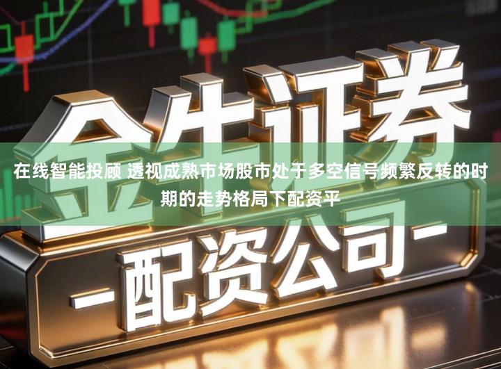在线智能投顾 透视成熟市场股市处于多空信号频繁反转的时期的走势格局下配资平