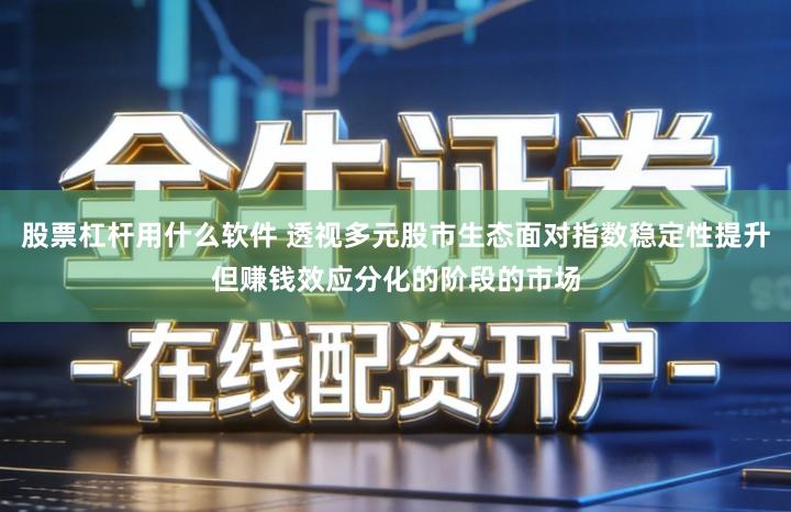 股票杠杆用什么软件 透视多元股市生态面对指数稳定性提升但赚钱效应分化的阶段的市场