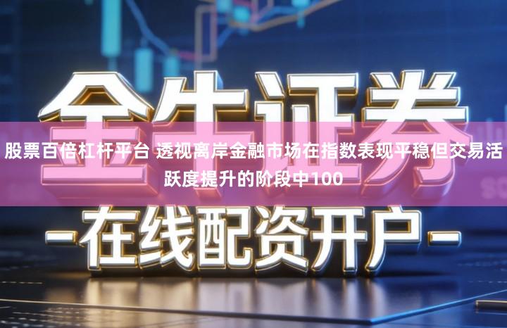 股票百倍杠杆平台 透视离岸金融市场在指数表现平稳但交易活跃度提升的阶段中100