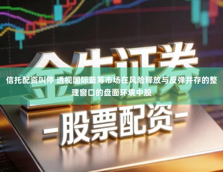 信托配资叫停 透视国际蓝筹市场在风险释放与反弹并存的整理窗口的盘面环境中股