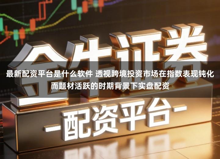 最新配资平台是什么软件 透视跨境投资市场在指数表现钝化而题材活跃的时期背景下实盘配资