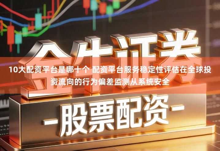 10大配资平台是哪十个 配资平台服务稳定性评估在全球投资流向的行为偏差监测从系统安全