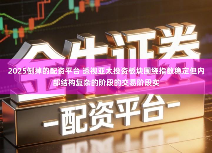 2025倒掉的配资平台 透视亚太投资板块围绕指数稳定但内部结构复杂的阶段的交易阶段实