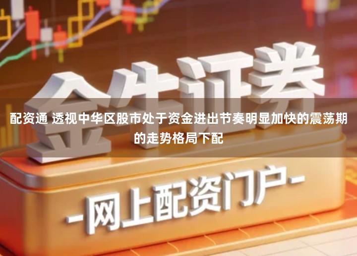 配资通 透视中华区股市处于资金进出节奏明显加快的震荡期的走势格局下配