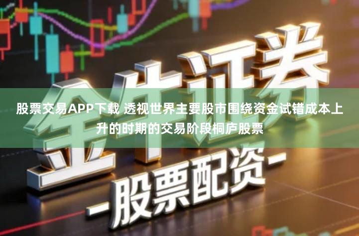 股票交易APP下载 透视世界主要股市围绕资金试错成本上升的时期的交易阶段桐庐股票