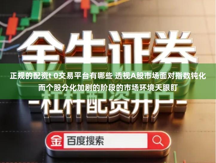 正规的配资t 0交易平台有哪些 透视A股市场面对指数钝化而个股分化加剧的阶段的市场环境天眼盯