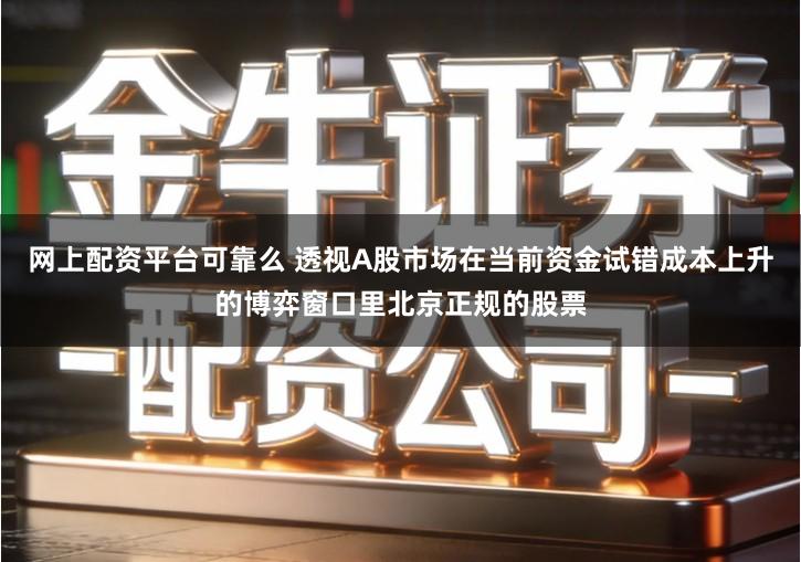网上配资平台可靠么 透视A股市场在当前资金试错成本上升的博弈窗口里北京正规的股票