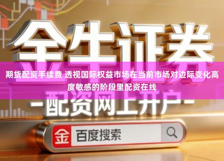 期货配资手续费 透视国际权益市场在当前市场对边际变化高度敏感的阶段里配资在线